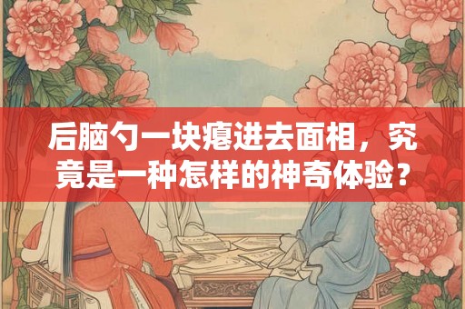 后脑勺一块瘪进去面相，究竟是一种怎样的神奇体验？