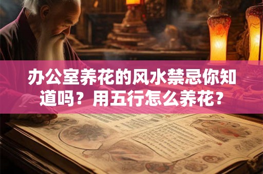 办公室养花的风水禁忌你知道吗？用五行怎么养花？