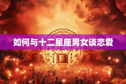 如何与十二星座男女谈恋爱