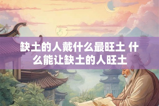 缺土的人戴什么最旺土 什么能让缺土的人旺土