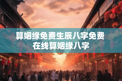 算姻缘免费生辰八字免费 在线算姻缘八字