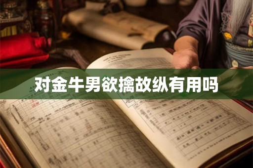 对金牛男欲擒故纵有用吗