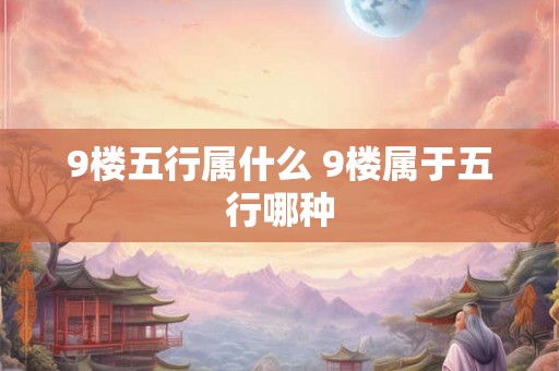 9楼五行属什么 9楼属于五行哪种