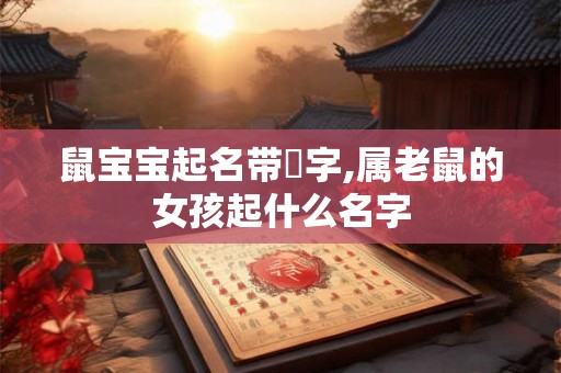 鼠宝宝起名带璟字,属老鼠的女孩起什么名字 鼠宝宝起名带璟字,属老鼠的女孩起什么名字