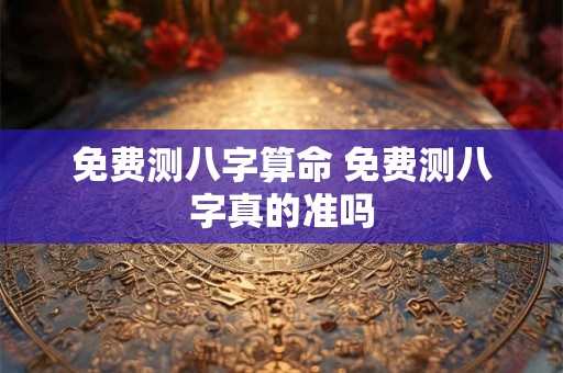 免费测八字算命 免费测八字真的准吗 免费测八字算命 免费测八字真的准吗