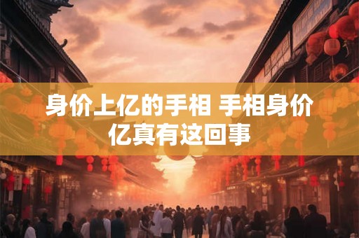 身价上亿的手相 手相身价亿真有这回事 身价上亿的手相 手相身价亿真有这回事