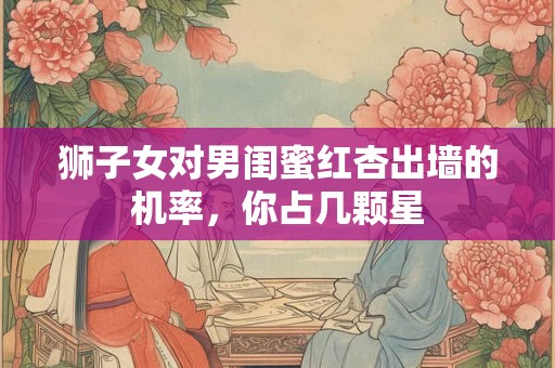 狮子女对男闺蜜红杏出墙的机率，你占几颗星