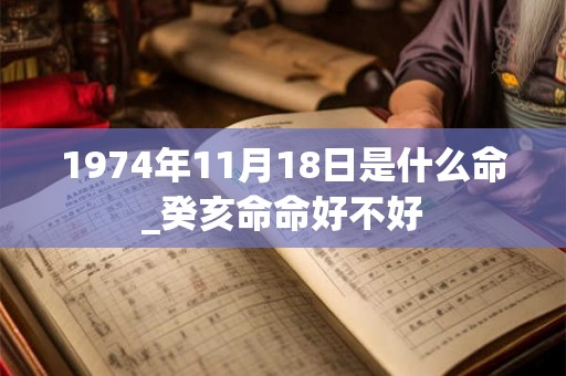 1974年11月18日是什么命_癸亥命命好不好