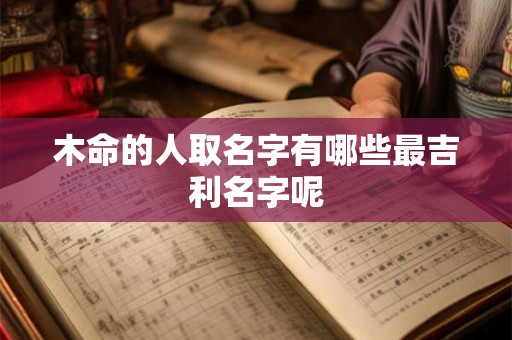 木命的人取名字有哪些最吉利名字呢 木命的人取名字有哪些最吉利名字呢