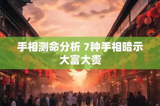 手相测命分析 7种手相暗示大富大贵 手相测命分析 7种手相暗示大富大贵