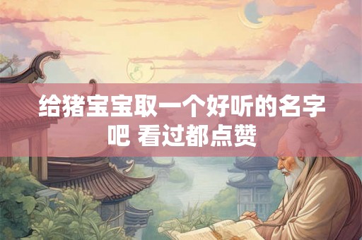 给猪宝宝取一个好听的名字吧 看过都点赞