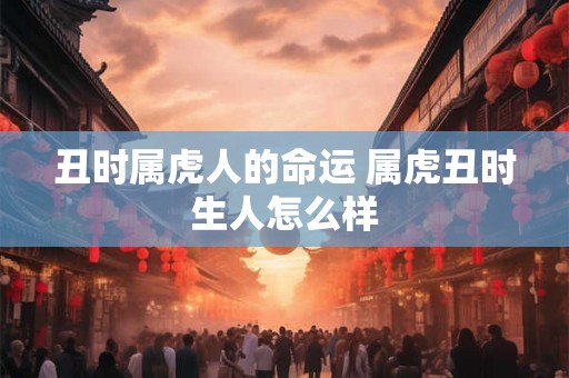 丑时属虎人的命运 属虎丑时生人怎么样