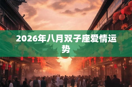 2026年八月双子座爱情运势 2026年八月双子座爱情运势