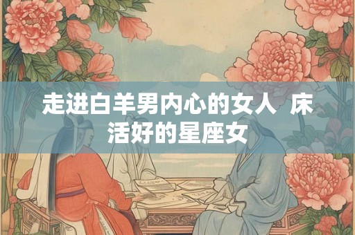 走进白羊男内心的女人  床活好的星座女