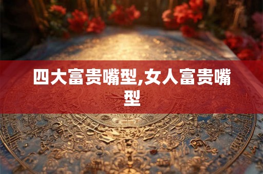 四大富贵嘴型,女人富贵嘴型