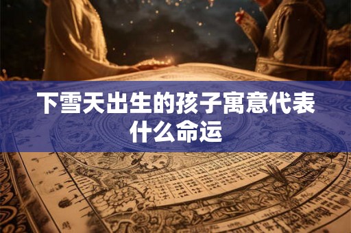 下雪天出生的孩子寓意代表什么命运