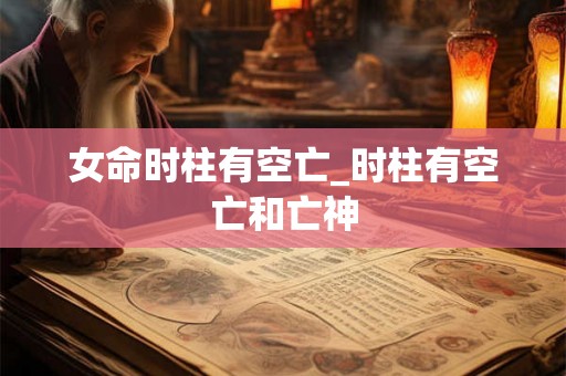 女命时柱有空亡_时柱有空亡和亡神
