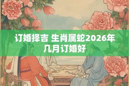 订婚择吉 生肖属蛇2026年几月订婚好