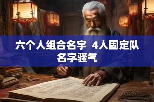 六个人组合名字  4人固定队名字骚气