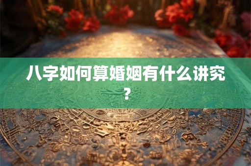 八字如何算婚姻有什么讲究？
