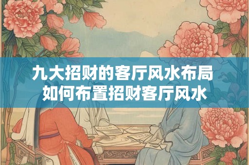 九大招财的客厅风水布局 如何布置招财客厅风水