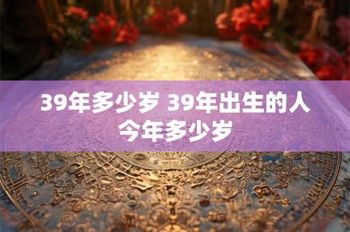 39年多少岁 39年出生的人今年多少岁