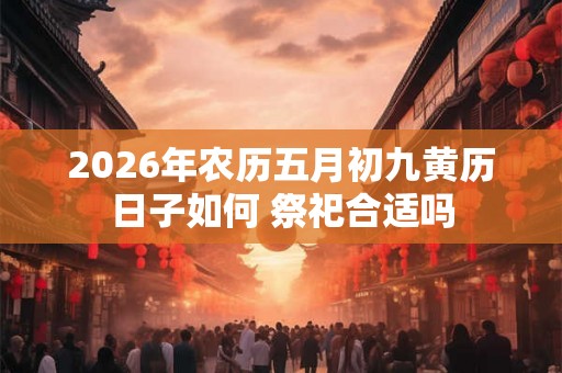 2026年农历五月初九黄历日子如何 祭祀合适吗