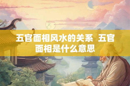 五官面相风水的关系  五官面相是什么意思