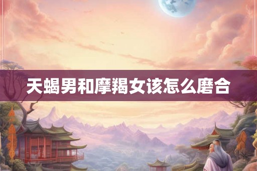 天蝎男和摩羯女该怎么磨合