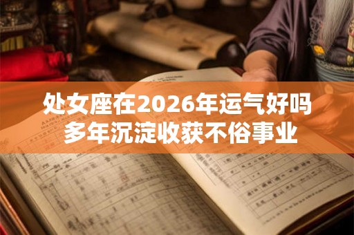 处女座在2026年运气好吗 多年沉淀收获不俗事业 处女座在2026年运气好吗 多年沉淀收获不俗事业