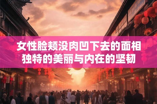 女性脸颊没肉凹下去的面相独特的美丽与内在的坚韧 女性脸颊没肉凹下去的面相独特的美丽与内在的坚韧