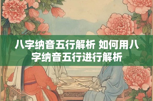八字纳音五行解析 如何用八字纳音五行进行解析 八字纳音五行解析 如何用八字纳音五行进行解析