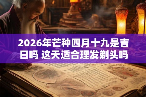 2026年芒种四月十九是吉日吗 这天适合理发剃头吗