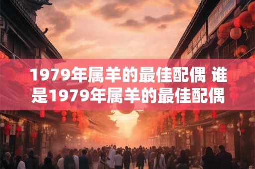1979年属羊的最佳配偶 谁是1979年属羊的最佳配偶