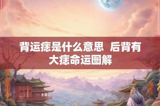 背运痣是什么意思 后背有大痣命运图解 背运痣是什么意思 后背有大痣命运图解
