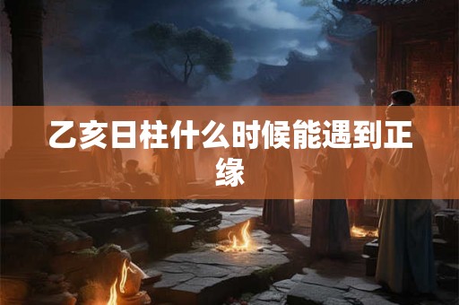乙亥日柱什么时候能遇到正缘 乙亥日柱什么时候能遇到正缘