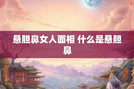 悬胆鼻女人面相 什么是悬胆鼻