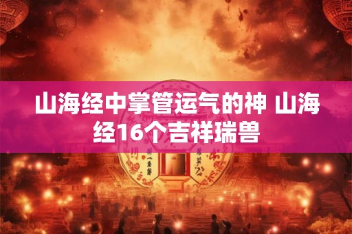 山海经中掌管运气的神 山海经16个吉祥瑞兽