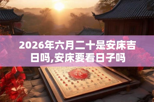 2026年六月二十是安床吉日吗,安床要看日子吗