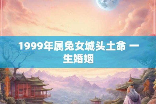 1999年属兔女城头土命 一生婚姻
