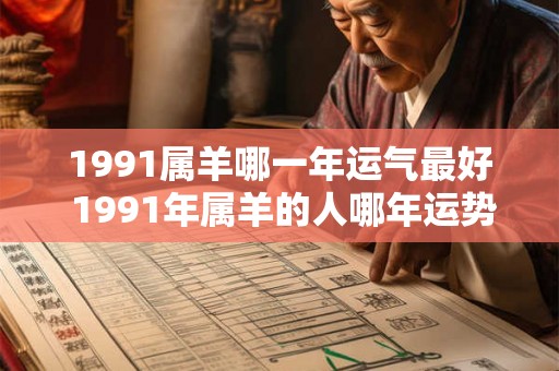 1991属羊哪一年运气最好 1991年属羊的人哪年运势最佳 1991属羊哪一年运气最好 1991年属羊的人哪年运势最佳