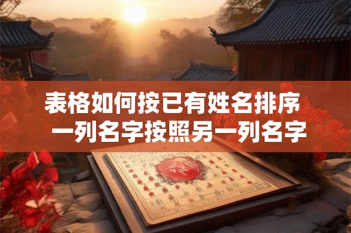 表格如何按已有姓名排序 一列名字按照另一列名字排序 表格如何按已有姓名排序 一列名字按照另一列名字排序