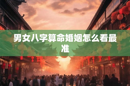 男女八字算命婚姻怎么看最准 男女八字算命婚姻怎么看最准