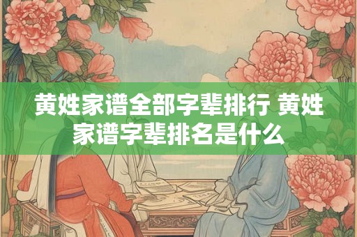 黄姓家谱全部字辈排行 黄姓家谱字辈排名是什么