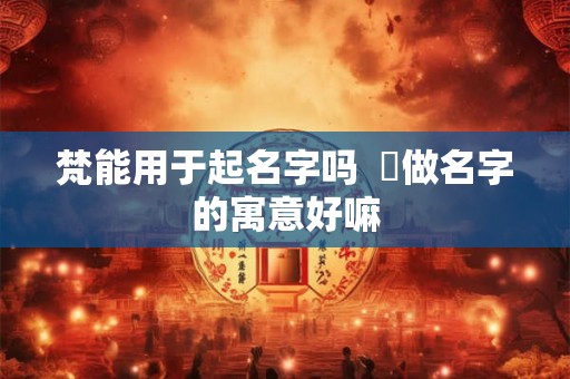 梵能用于起名字吗  竼做名字的寓意好嘛