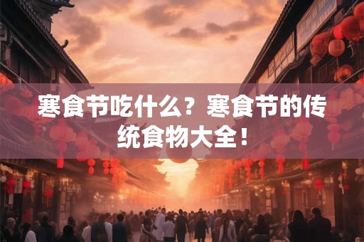 寒食节吃什么？寒食节的传统食物大全！