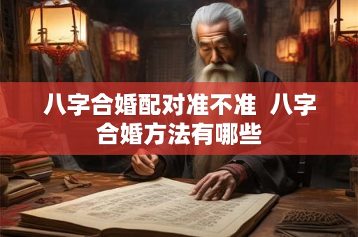 八字合婚配对准不准 八字合婚方法有哪些 八字合婚配对准不准 八字合婚方法有哪些