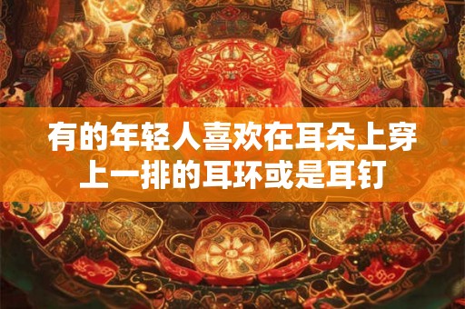 有的年轻人喜欢在耳朵上穿上一排的耳环或是耳钉