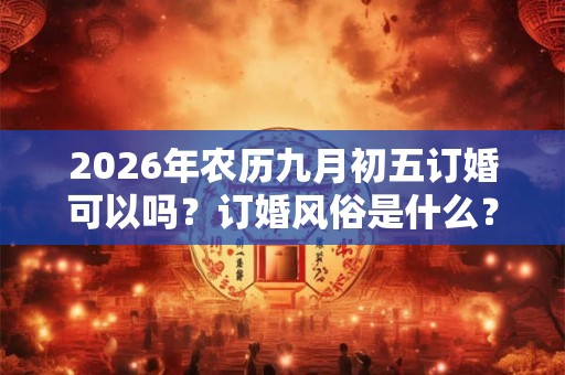 2026年农历九月初五订婚可以吗？订婚风俗是什么？