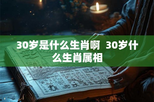 30岁是什么生肖啊 30岁什么生肖属相 30岁是什么生肖啊 30岁什么生肖属相